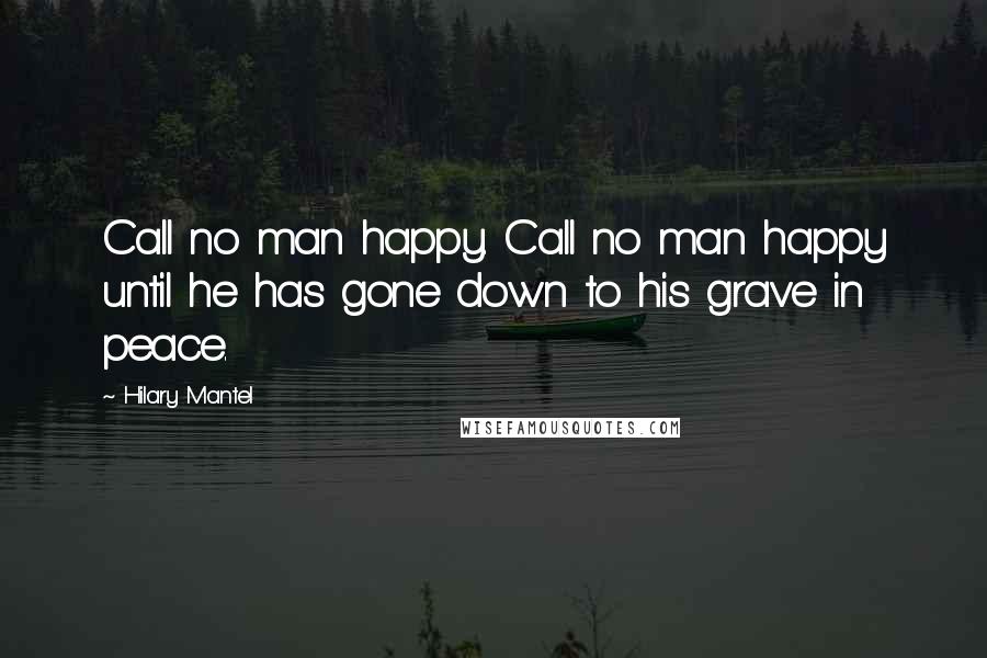 Hilary Mantel Quotes: Call no man happy. Call no man happy until he has gone down to his grave in peace.