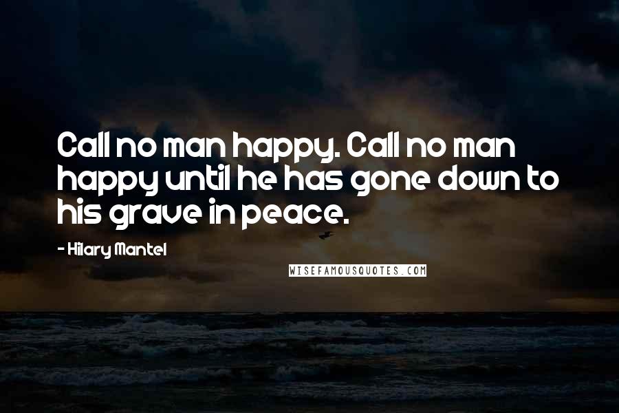 Hilary Mantel Quotes: Call no man happy. Call no man happy until he has gone down to his grave in peace.