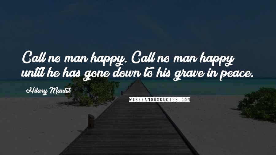 Hilary Mantel Quotes: Call no man happy. Call no man happy until he has gone down to his grave in peace.