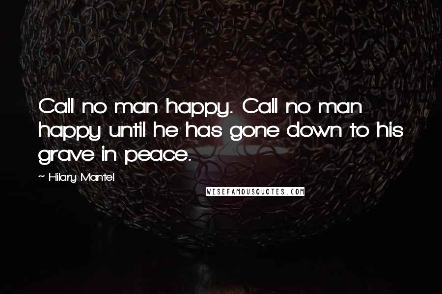 Hilary Mantel Quotes: Call no man happy. Call no man happy until he has gone down to his grave in peace.