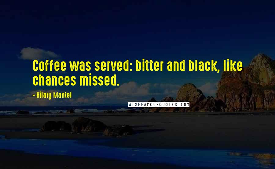 Hilary Mantel Quotes: Coffee was served: bitter and black, like chances missed.