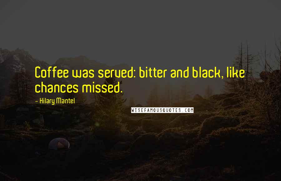 Hilary Mantel Quotes: Coffee was served: bitter and black, like chances missed.