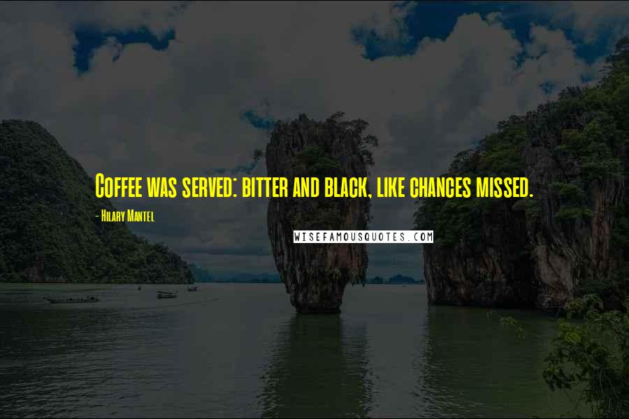 Hilary Mantel Quotes: Coffee was served: bitter and black, like chances missed.