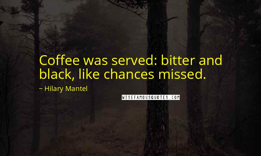 Hilary Mantel Quotes: Coffee was served: bitter and black, like chances missed.