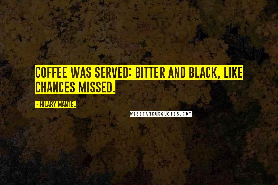 Hilary Mantel Quotes: Coffee was served: bitter and black, like chances missed.