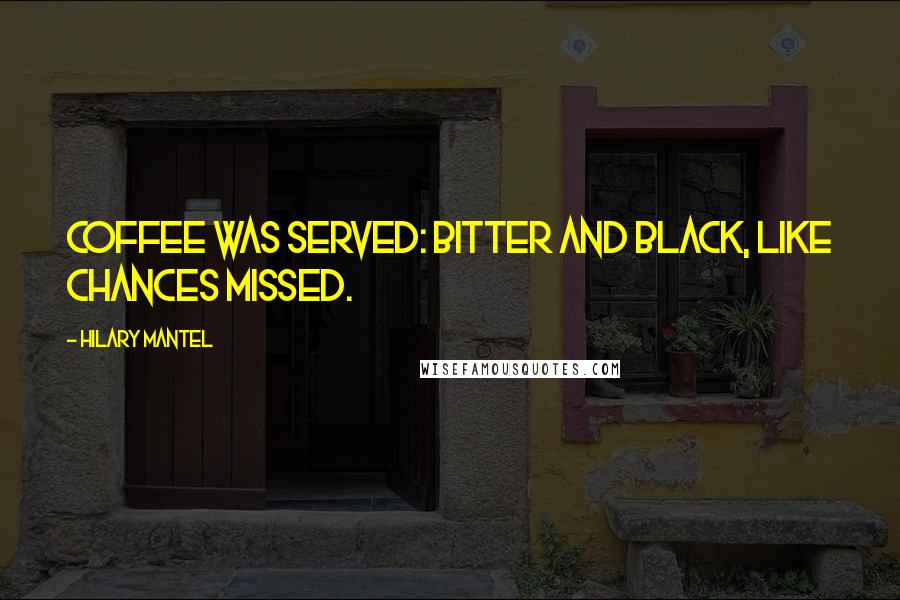 Hilary Mantel Quotes: Coffee was served: bitter and black, like chances missed.