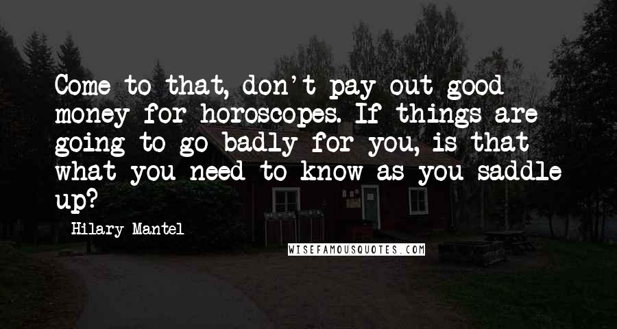 Hilary Mantel Quotes: Come to that, don't pay out good money for horoscopes. If things are going to go badly for you, is that what you need to know as you saddle up?