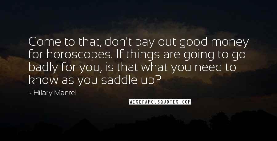 Hilary Mantel Quotes: Come to that, don't pay out good money for horoscopes. If things are going to go badly for you, is that what you need to know as you saddle up?