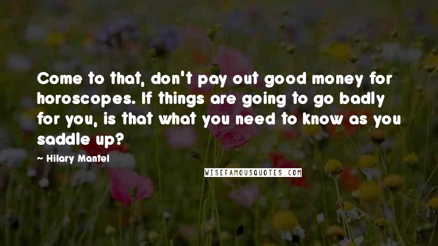 Hilary Mantel Quotes: Come to that, don't pay out good money for horoscopes. If things are going to go badly for you, is that what you need to know as you saddle up?