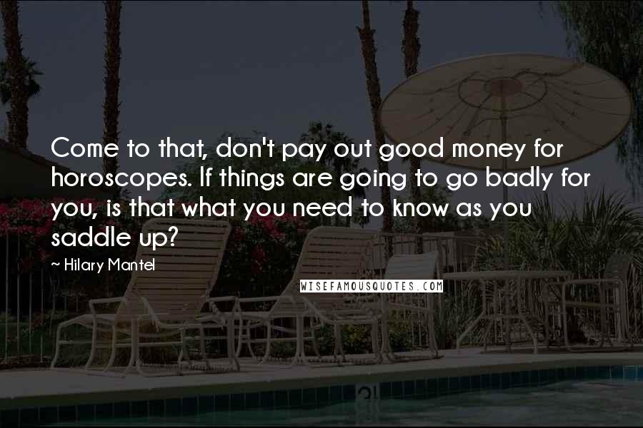 Hilary Mantel Quotes: Come to that, don't pay out good money for horoscopes. If things are going to go badly for you, is that what you need to know as you saddle up?