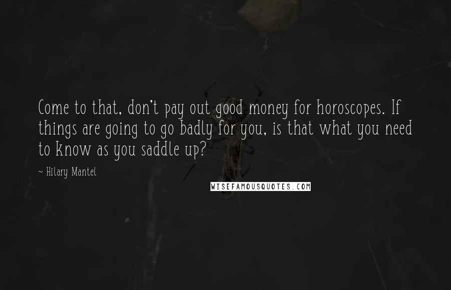 Hilary Mantel Quotes: Come to that, don't pay out good money for horoscopes. If things are going to go badly for you, is that what you need to know as you saddle up?