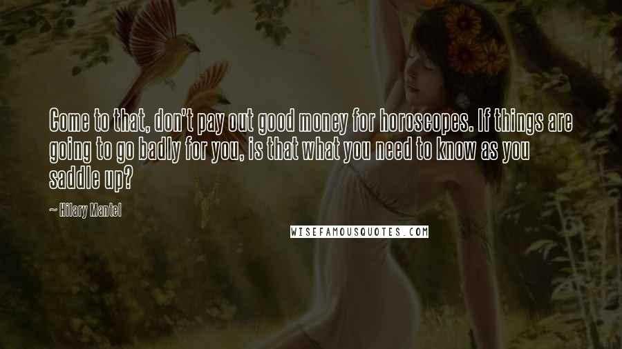 Hilary Mantel Quotes: Come to that, don't pay out good money for horoscopes. If things are going to go badly for you, is that what you need to know as you saddle up?