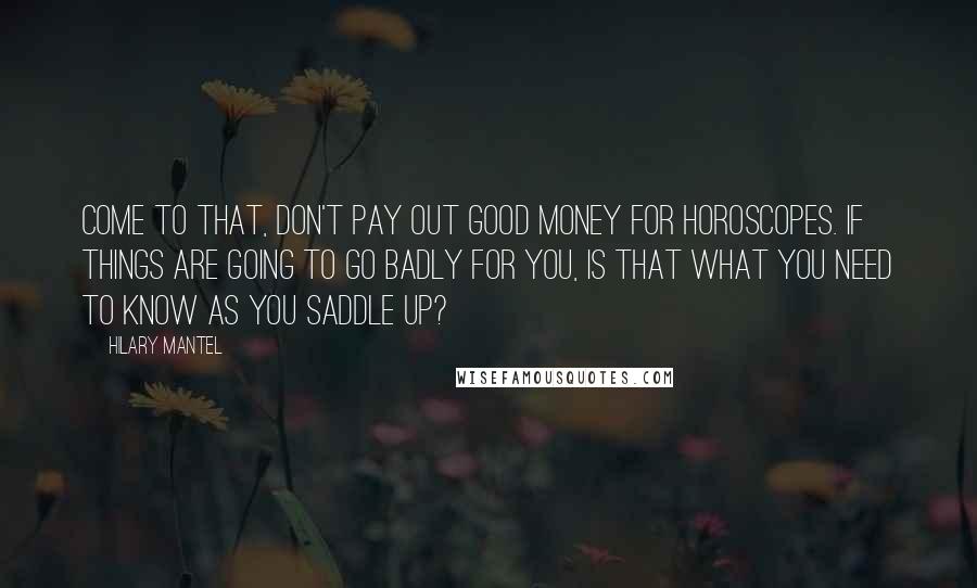 Hilary Mantel Quotes: Come to that, don't pay out good money for horoscopes. If things are going to go badly for you, is that what you need to know as you saddle up?