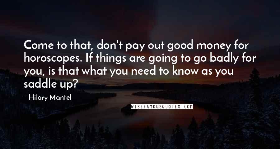 Hilary Mantel Quotes: Come to that, don't pay out good money for horoscopes. If things are going to go badly for you, is that what you need to know as you saddle up?