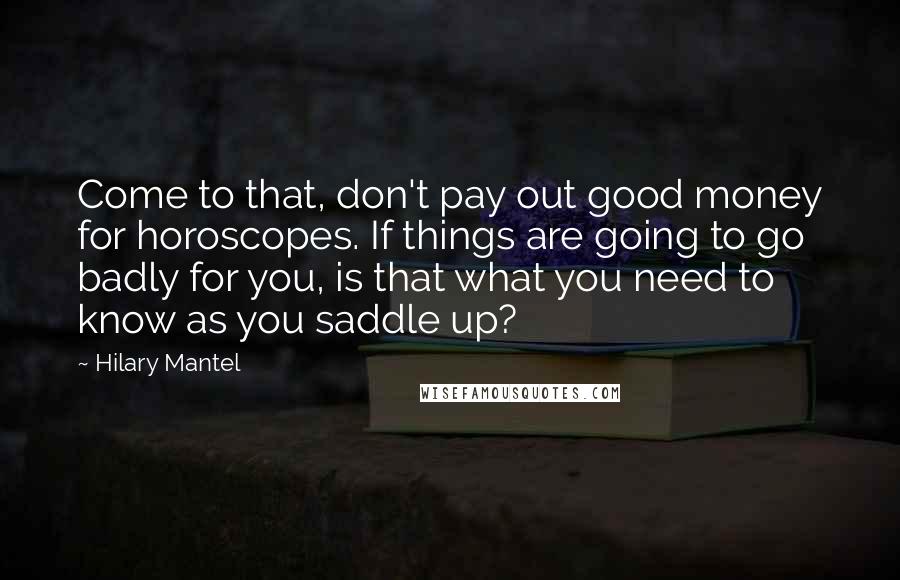 Hilary Mantel Quotes: Come to that, don't pay out good money for horoscopes. If things are going to go badly for you, is that what you need to know as you saddle up?