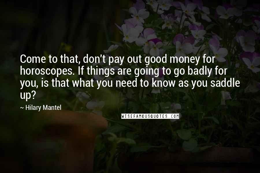 Hilary Mantel Quotes: Come to that, don't pay out good money for horoscopes. If things are going to go badly for you, is that what you need to know as you saddle up?