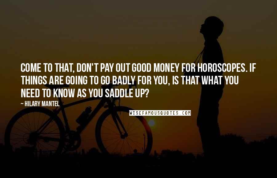 Hilary Mantel Quotes: Come to that, don't pay out good money for horoscopes. If things are going to go badly for you, is that what you need to know as you saddle up?