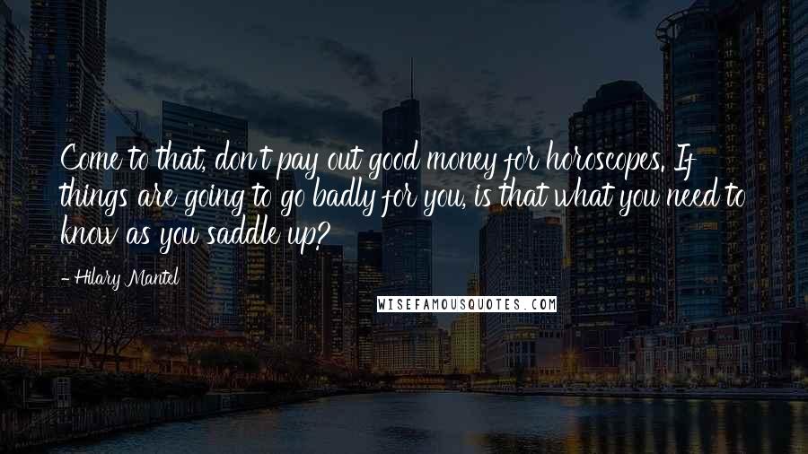 Hilary Mantel Quotes: Come to that, don't pay out good money for horoscopes. If things are going to go badly for you, is that what you need to know as you saddle up?