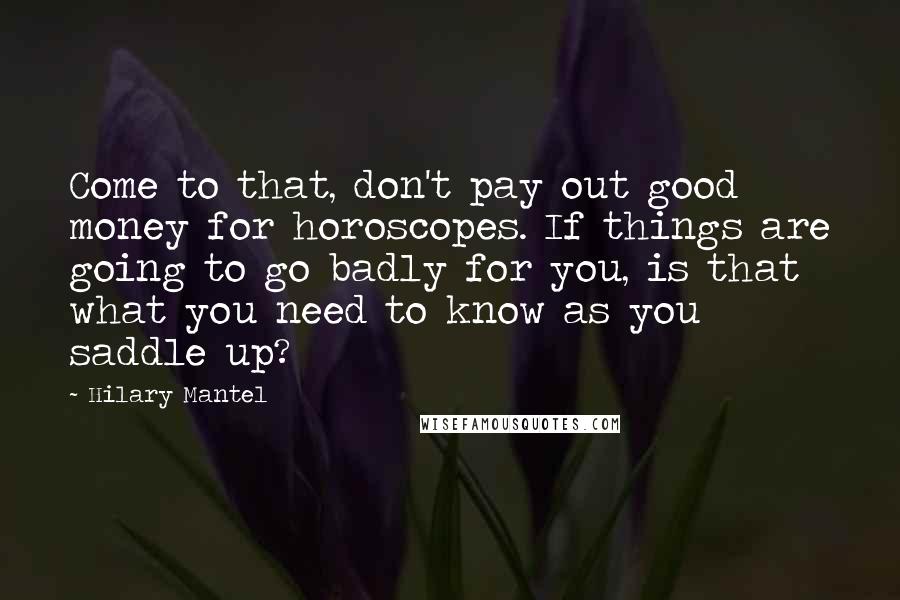 Hilary Mantel Quotes: Come to that, don't pay out good money for horoscopes. If things are going to go badly for you, is that what you need to know as you saddle up?