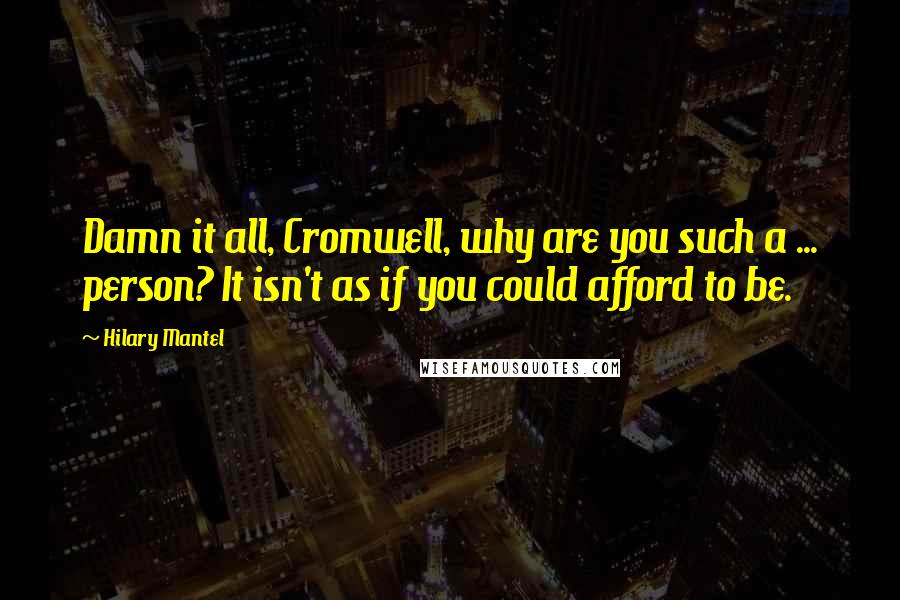 Hilary Mantel Quotes: Damn it all, Cromwell, why are you such a ... person? It isn't as if you could afford to be.