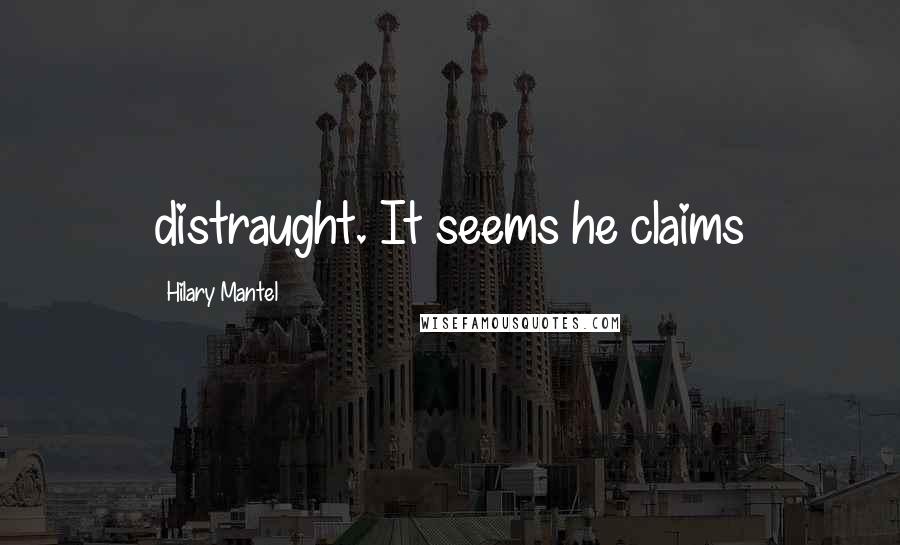 Hilary Mantel Quotes: distraught. It seems he claims