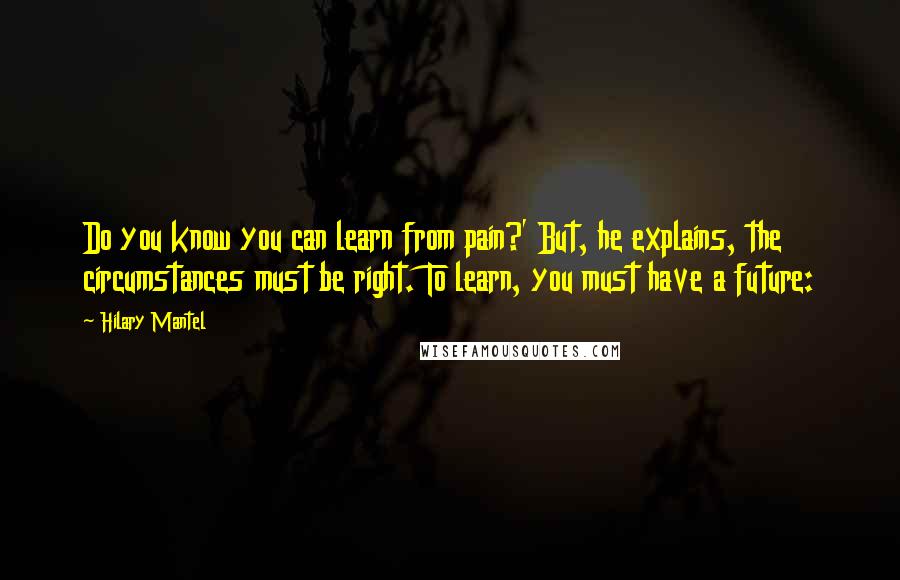 Hilary Mantel Quotes: Do you know you can learn from pain?' But, he explains, the circumstances must be right. To learn, you must have a future: