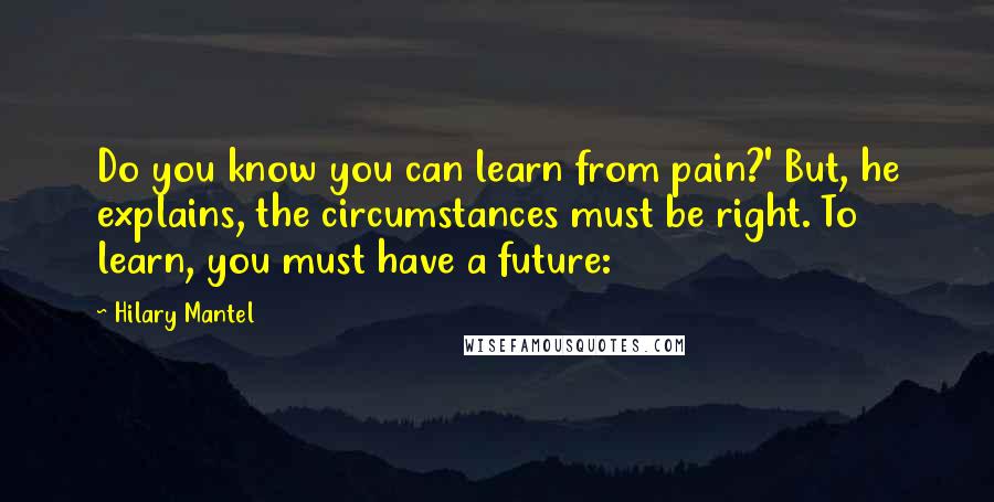 Hilary Mantel Quotes: Do you know you can learn from pain?' But, he explains, the circumstances must be right. To learn, you must have a future: