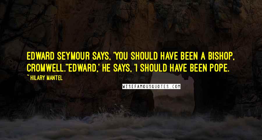 Hilary Mantel Quotes: Edward Seymour says, 'You should have been a bishop, Cromwell.''Edward,' he says, 'I should have been Pope.