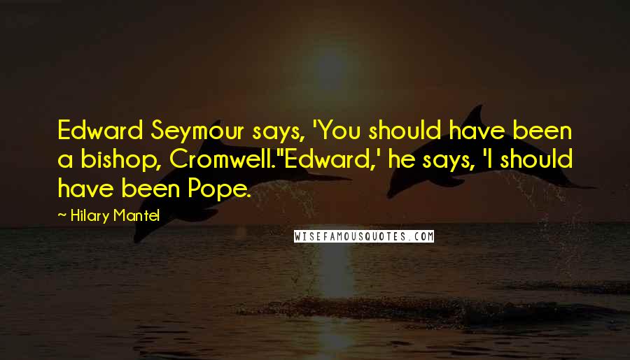 Hilary Mantel Quotes: Edward Seymour says, 'You should have been a bishop, Cromwell.''Edward,' he says, 'I should have been Pope.