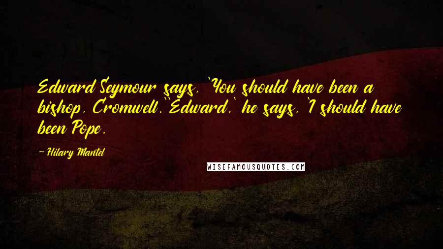 Hilary Mantel Quotes: Edward Seymour says, 'You should have been a bishop, Cromwell.''Edward,' he says, 'I should have been Pope.