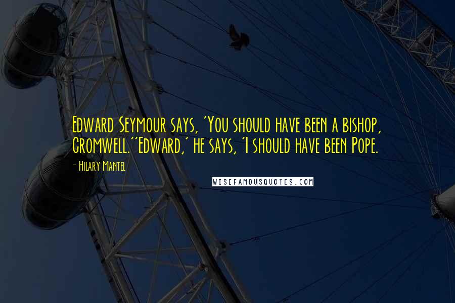 Hilary Mantel Quotes: Edward Seymour says, 'You should have been a bishop, Cromwell.''Edward,' he says, 'I should have been Pope.