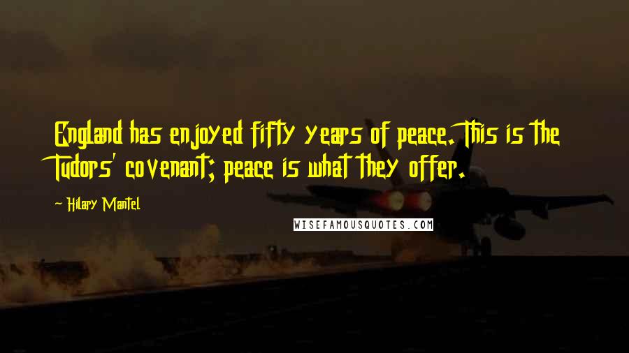 Hilary Mantel Quotes: England has enjoyed fifty years of peace. This is the Tudors' covenant; peace is what they offer.