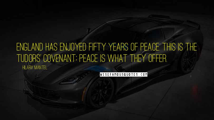 Hilary Mantel Quotes: England has enjoyed fifty years of peace. This is the Tudors' covenant; peace is what they offer.