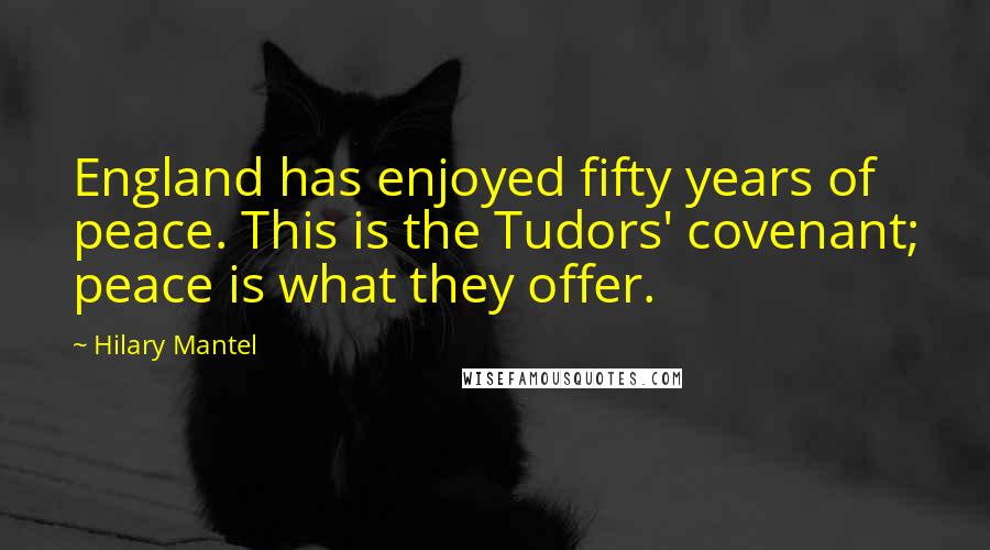 Hilary Mantel Quotes: England has enjoyed fifty years of peace. This is the Tudors' covenant; peace is what they offer.