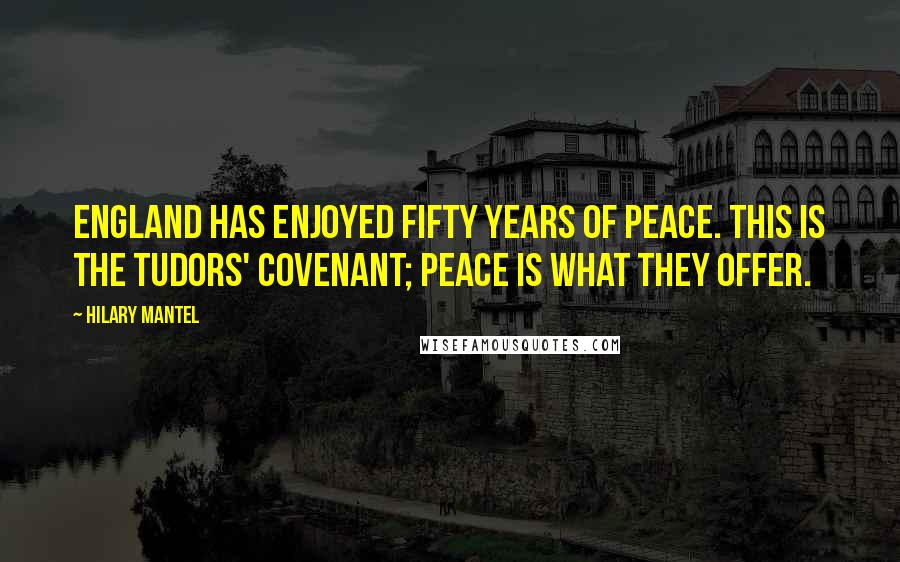 Hilary Mantel Quotes: England has enjoyed fifty years of peace. This is the Tudors' covenant; peace is what they offer.