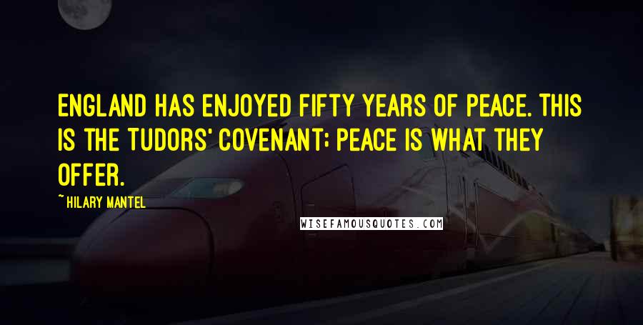Hilary Mantel Quotes: England has enjoyed fifty years of peace. This is the Tudors' covenant; peace is what they offer.