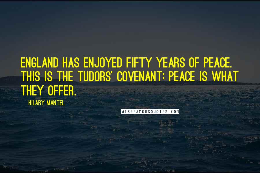 Hilary Mantel Quotes: England has enjoyed fifty years of peace. This is the Tudors' covenant; peace is what they offer.