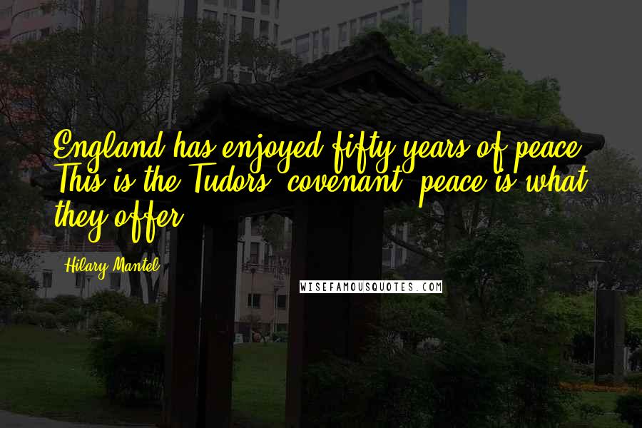 Hilary Mantel Quotes: England has enjoyed fifty years of peace. This is the Tudors' covenant; peace is what they offer.