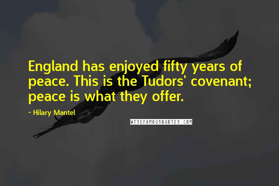 Hilary Mantel Quotes: England has enjoyed fifty years of peace. This is the Tudors' covenant; peace is what they offer.