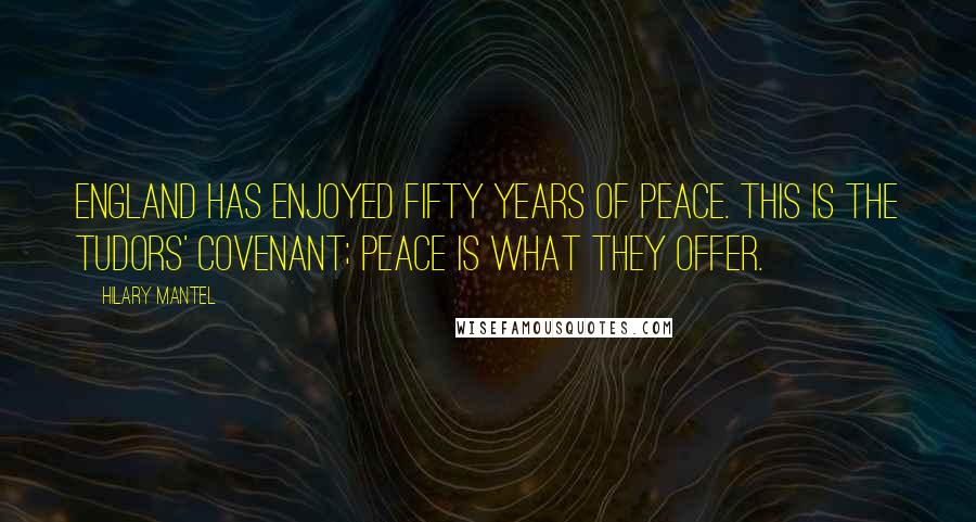Hilary Mantel Quotes: England has enjoyed fifty years of peace. This is the Tudors' covenant; peace is what they offer.