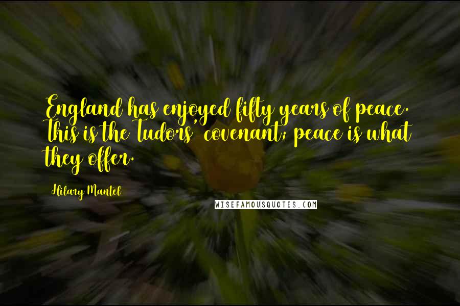 Hilary Mantel Quotes: England has enjoyed fifty years of peace. This is the Tudors' covenant; peace is what they offer.