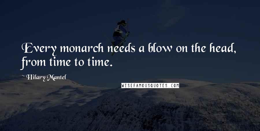 Hilary Mantel Quotes: Every monarch needs a blow on the head, from time to time.
