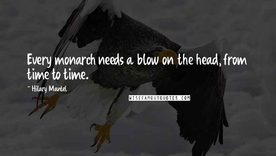 Hilary Mantel Quotes: Every monarch needs a blow on the head, from time to time.