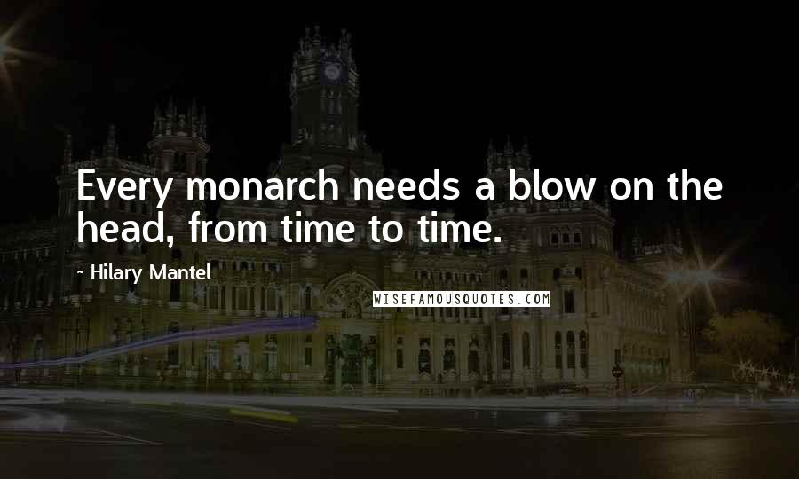 Hilary Mantel Quotes: Every monarch needs a blow on the head, from time to time.