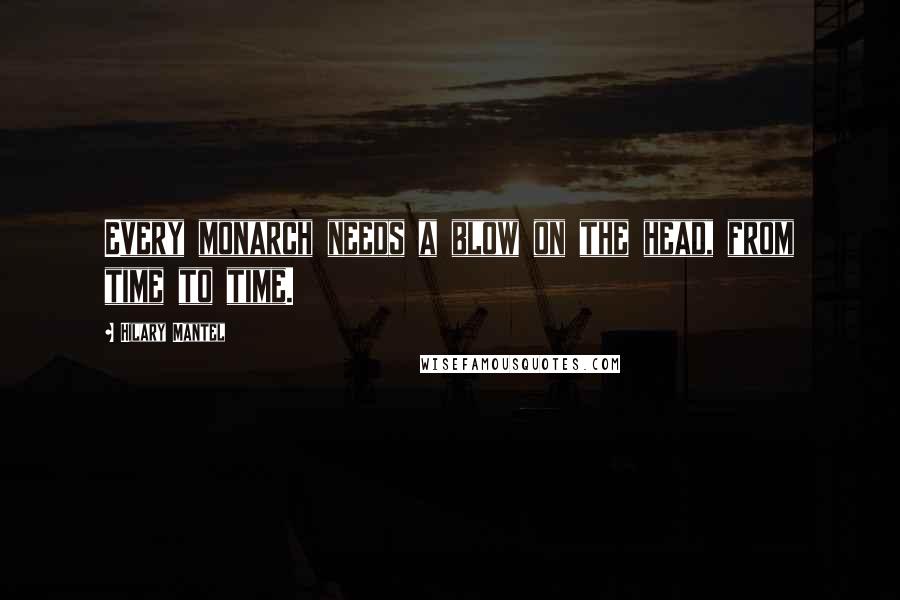 Hilary Mantel Quotes: Every monarch needs a blow on the head, from time to time.