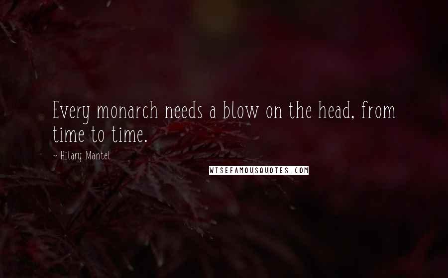Hilary Mantel Quotes: Every monarch needs a blow on the head, from time to time.