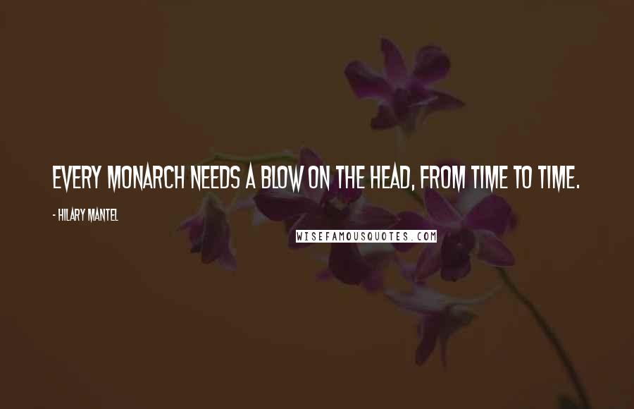 Hilary Mantel Quotes: Every monarch needs a blow on the head, from time to time.
