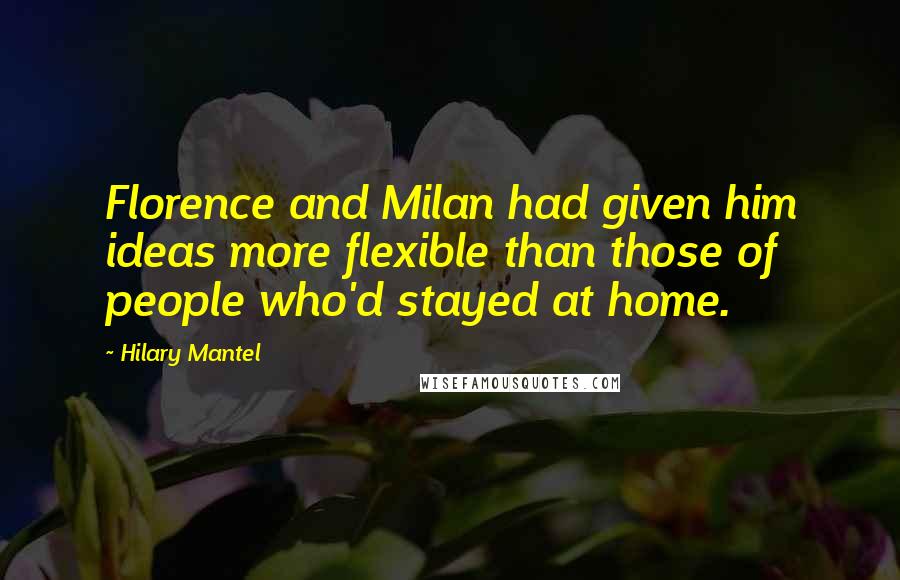 Hilary Mantel Quotes: Florence and Milan had given him ideas more flexible than those of people who'd stayed at home.