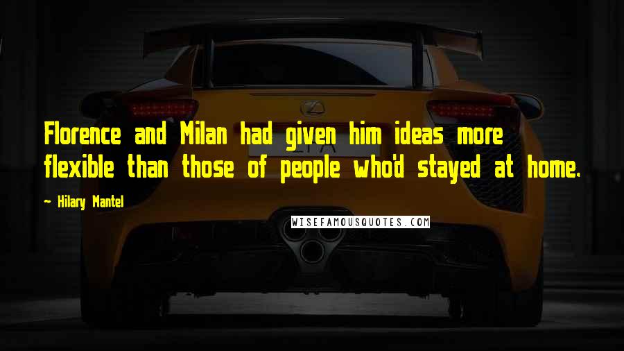 Hilary Mantel Quotes: Florence and Milan had given him ideas more flexible than those of people who'd stayed at home.