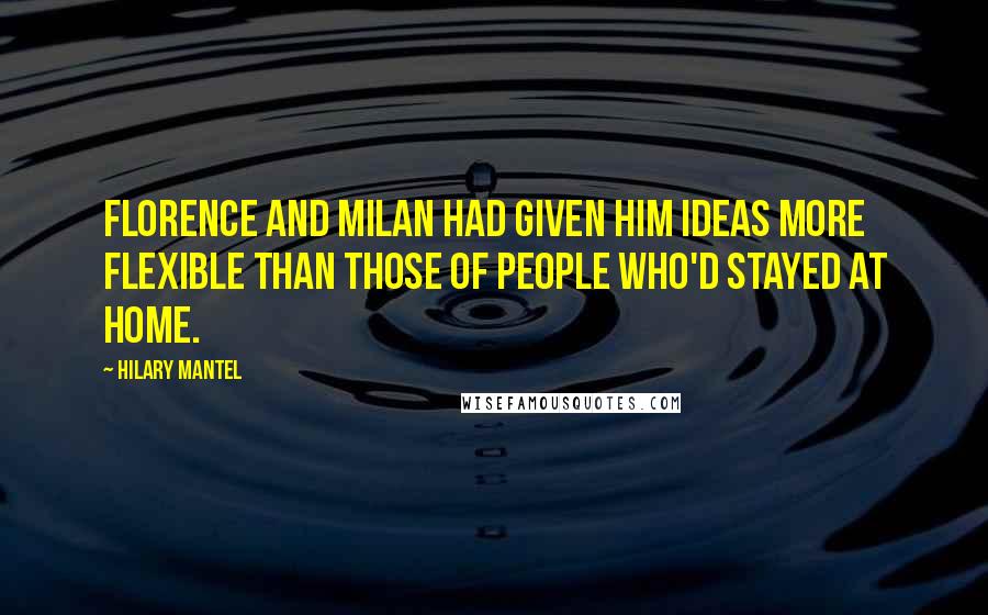 Hilary Mantel Quotes: Florence and Milan had given him ideas more flexible than those of people who'd stayed at home.